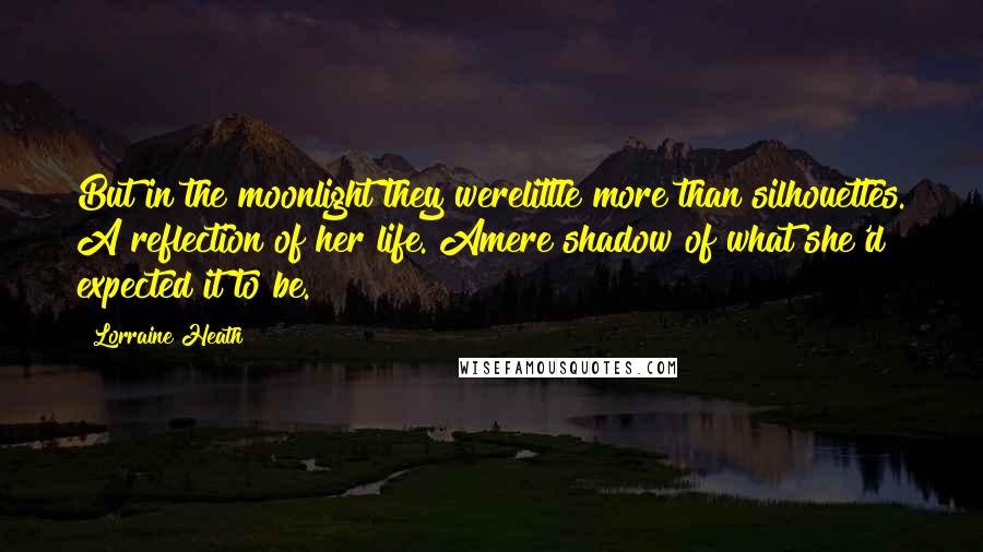 Lorraine Heath Quotes: But in the moonlight they werelittle more than silhouettes. A reflection of her life. Amere shadow of what she'd expected it to be.