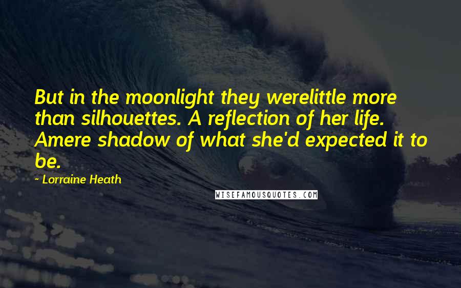 Lorraine Heath Quotes: But in the moonlight they werelittle more than silhouettes. A reflection of her life. Amere shadow of what she'd expected it to be.