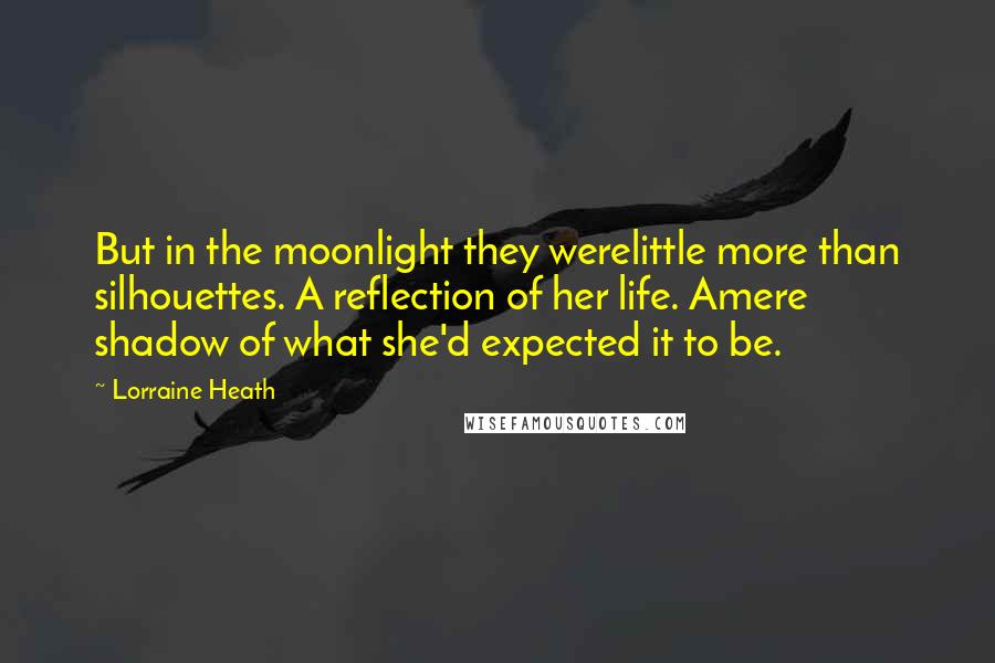 Lorraine Heath Quotes: But in the moonlight they werelittle more than silhouettes. A reflection of her life. Amere shadow of what she'd expected it to be.