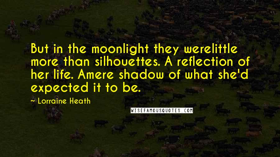 Lorraine Heath Quotes: But in the moonlight they werelittle more than silhouettes. A reflection of her life. Amere shadow of what she'd expected it to be.