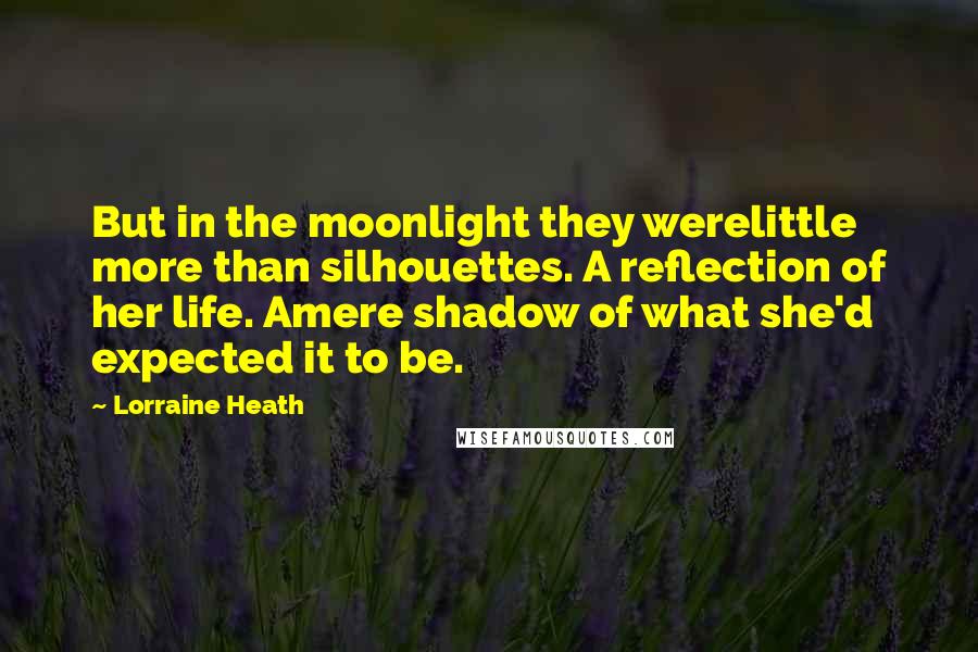 Lorraine Heath Quotes: But in the moonlight they werelittle more than silhouettes. A reflection of her life. Amere shadow of what she'd expected it to be.