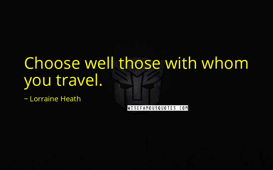 Lorraine Heath Quotes: Choose well those with whom you travel.