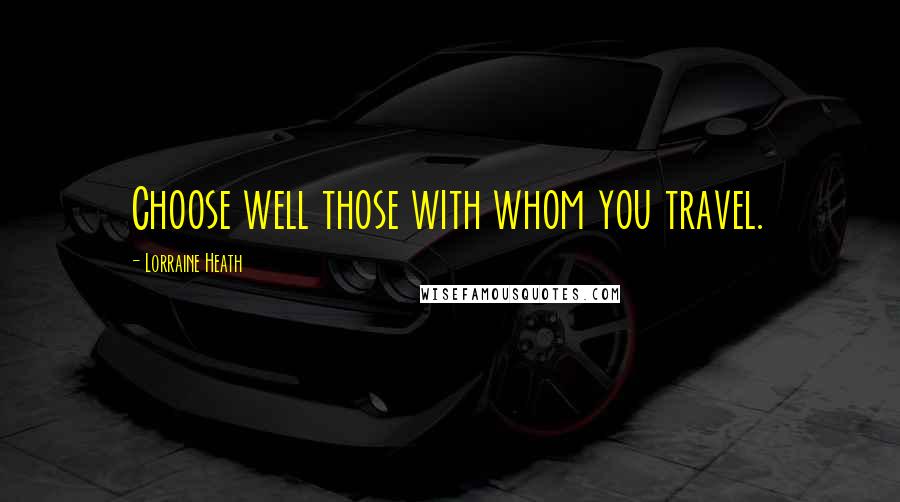 Lorraine Heath Quotes: Choose well those with whom you travel.