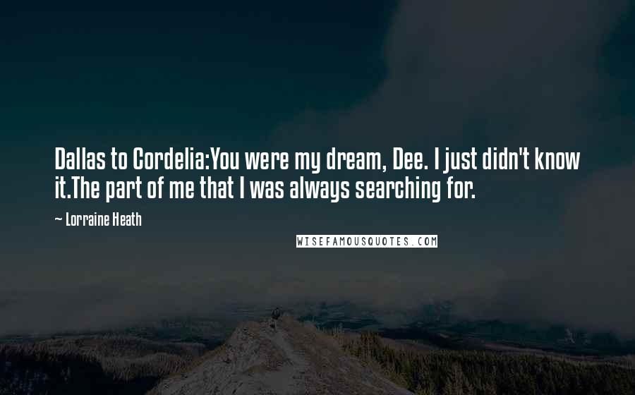 Lorraine Heath Quotes: Dallas to Cordelia:You were my dream, Dee. I just didn't know it.The part of me that I was always searching for.
