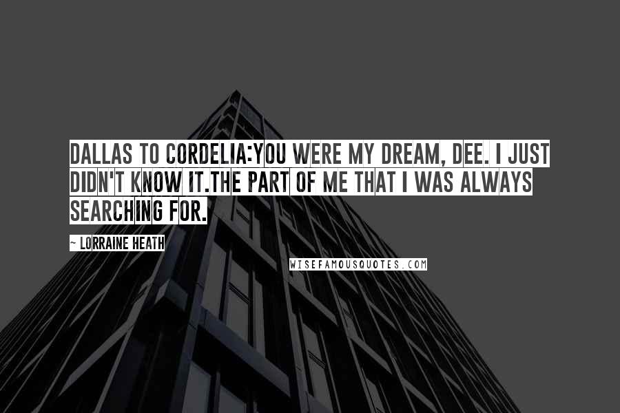 Lorraine Heath Quotes: Dallas to Cordelia:You were my dream, Dee. I just didn't know it.The part of me that I was always searching for.