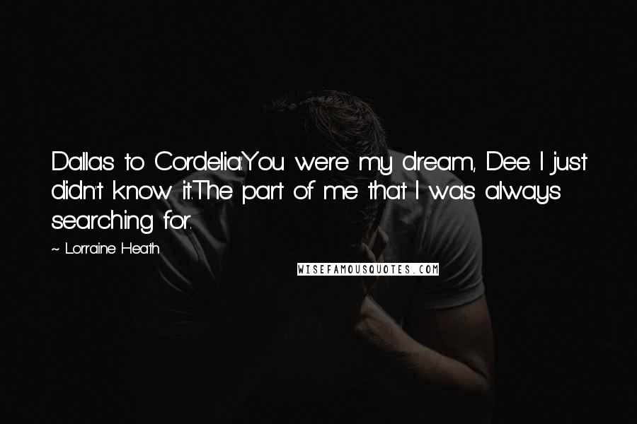 Lorraine Heath Quotes: Dallas to Cordelia:You were my dream, Dee. I just didn't know it.The part of me that I was always searching for.