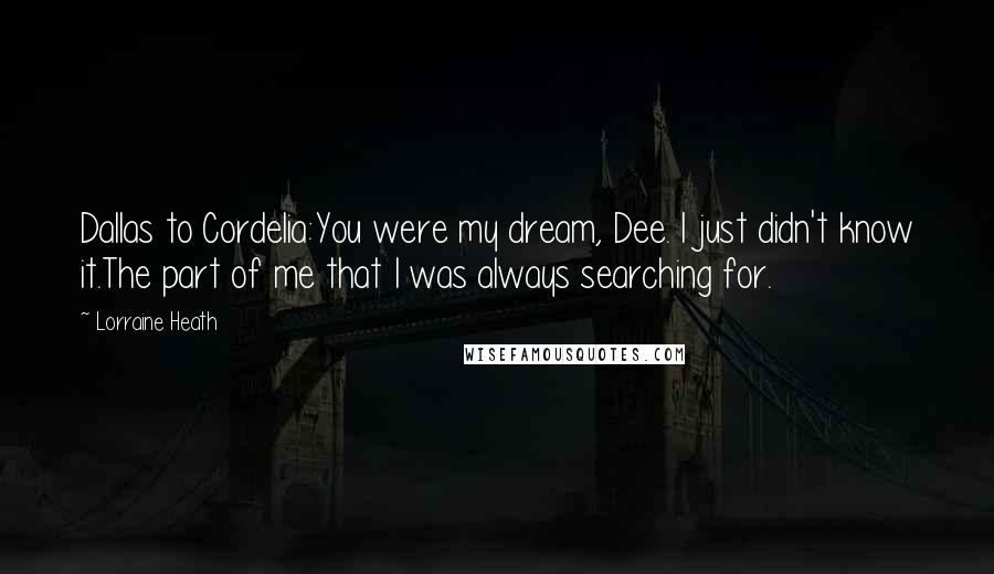 Lorraine Heath Quotes: Dallas to Cordelia:You were my dream, Dee. I just didn't know it.The part of me that I was always searching for.