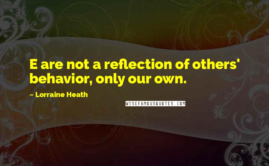 Lorraine Heath Quotes: E are not a reflection of others' behavior, only our own.