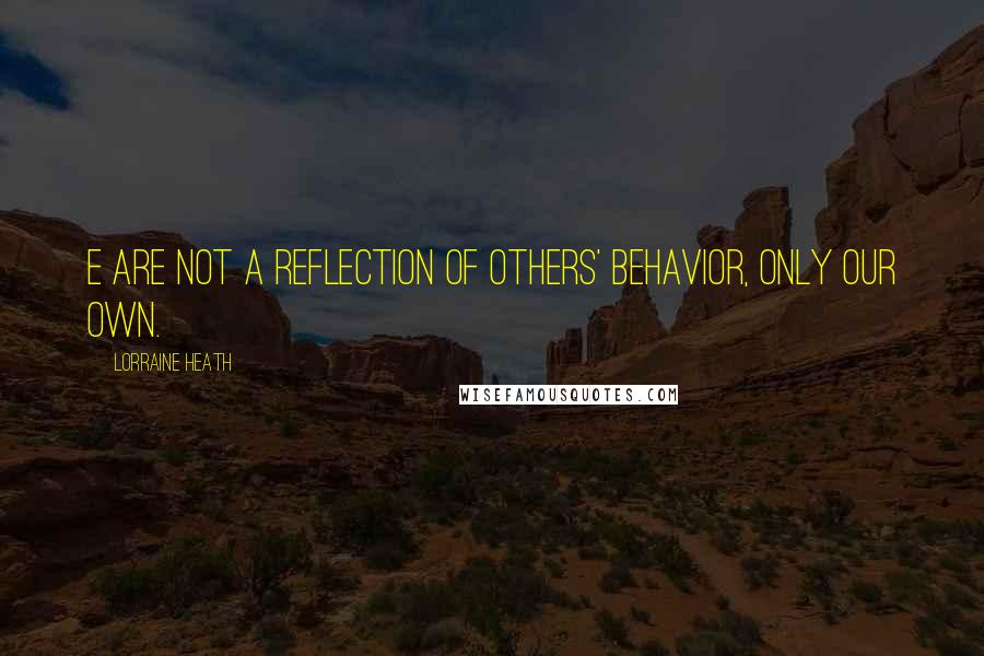 Lorraine Heath Quotes: E are not a reflection of others' behavior, only our own.