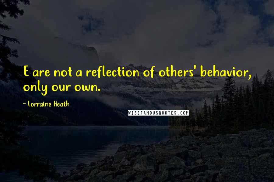 Lorraine Heath Quotes: E are not a reflection of others' behavior, only our own.