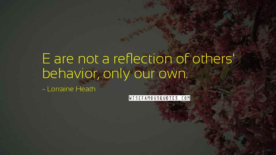 Lorraine Heath Quotes: E are not a reflection of others' behavior, only our own.