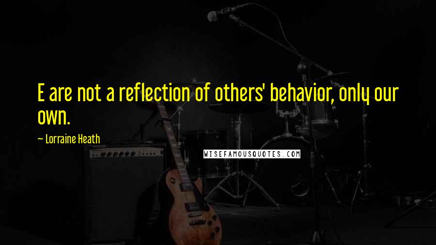 Lorraine Heath Quotes: E are not a reflection of others' behavior, only our own.