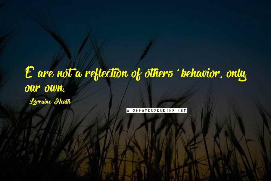 Lorraine Heath Quotes: E are not a reflection of others' behavior, only our own.