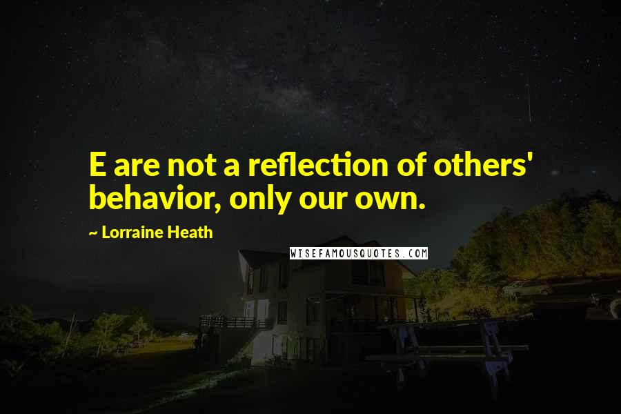 Lorraine Heath Quotes: E are not a reflection of others' behavior, only our own.