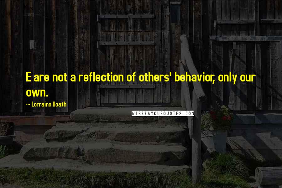 Lorraine Heath Quotes: E are not a reflection of others' behavior, only our own.