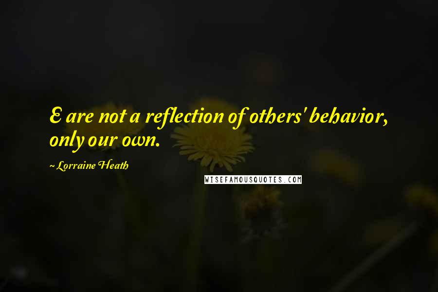 Lorraine Heath Quotes: E are not a reflection of others' behavior, only our own.