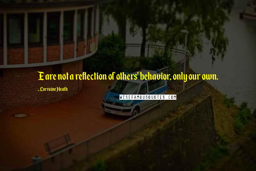 Lorraine Heath Quotes: E are not a reflection of others' behavior, only our own.