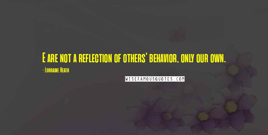 Lorraine Heath Quotes: E are not a reflection of others' behavior, only our own.