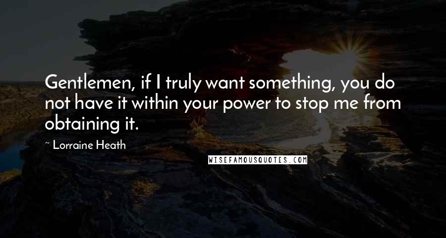 Lorraine Heath Quotes: Gentlemen, if I truly want something, you do not have it within your power to stop me from obtaining it.