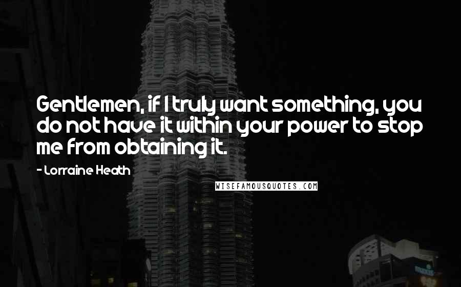 Lorraine Heath Quotes: Gentlemen, if I truly want something, you do not have it within your power to stop me from obtaining it.