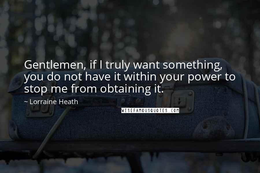 Lorraine Heath Quotes: Gentlemen, if I truly want something, you do not have it within your power to stop me from obtaining it.