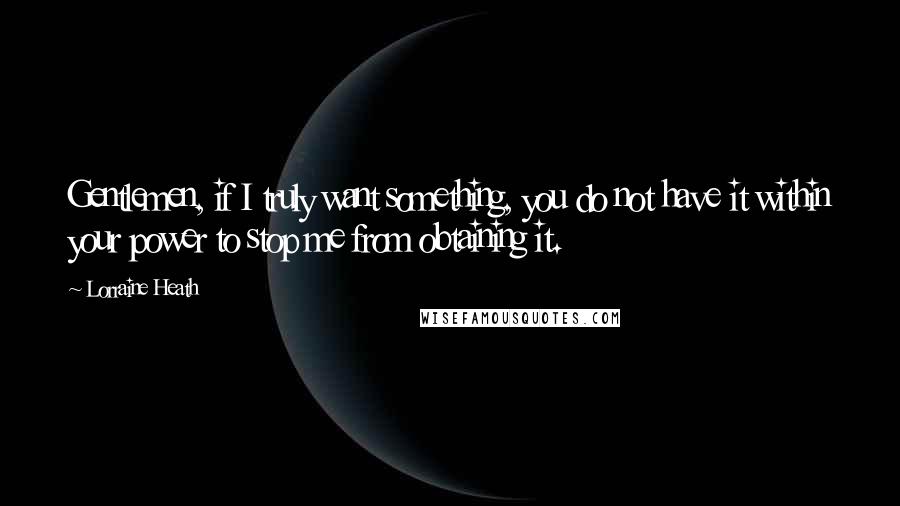 Lorraine Heath Quotes: Gentlemen, if I truly want something, you do not have it within your power to stop me from obtaining it.