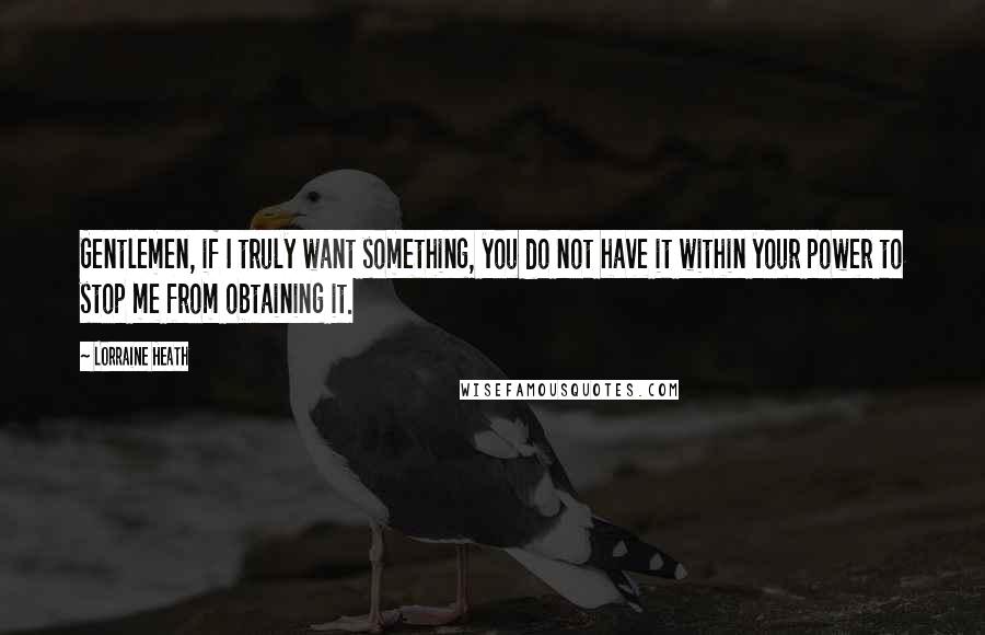 Lorraine Heath Quotes: Gentlemen, if I truly want something, you do not have it within your power to stop me from obtaining it.