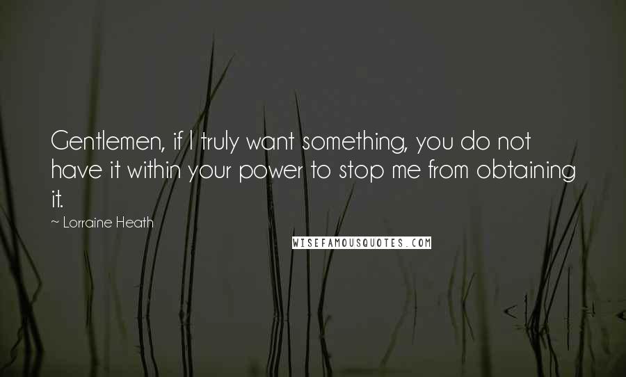 Lorraine Heath Quotes: Gentlemen, if I truly want something, you do not have it within your power to stop me from obtaining it.