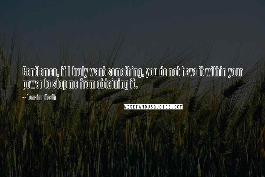 Lorraine Heath Quotes: Gentlemen, if I truly want something, you do not have it within your power to stop me from obtaining it.