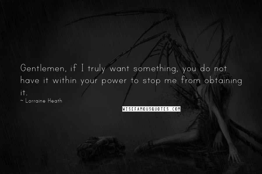 Lorraine Heath Quotes: Gentlemen, if I truly want something, you do not have it within your power to stop me from obtaining it.