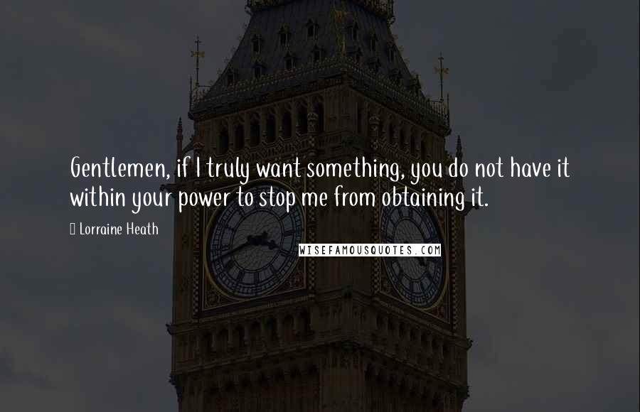 Lorraine Heath Quotes: Gentlemen, if I truly want something, you do not have it within your power to stop me from obtaining it.