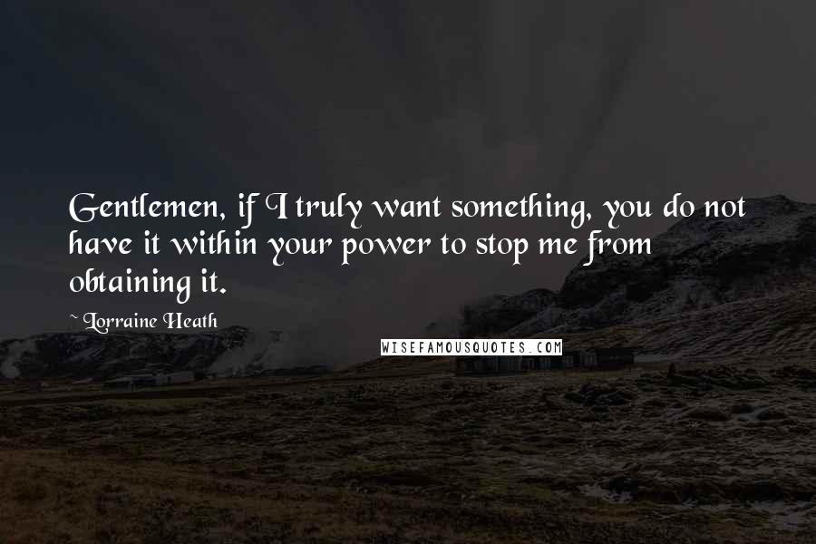 Lorraine Heath Quotes: Gentlemen, if I truly want something, you do not have it within your power to stop me from obtaining it.