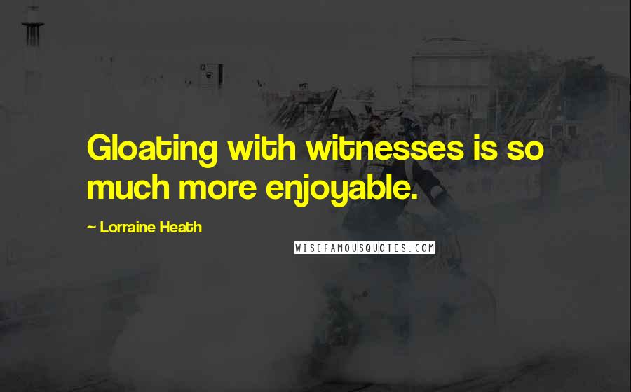 Lorraine Heath Quotes: Gloating with witnesses is so much more enjoyable.