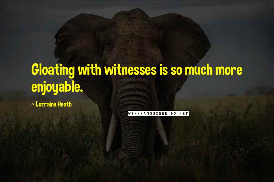 Lorraine Heath Quotes: Gloating with witnesses is so much more enjoyable.