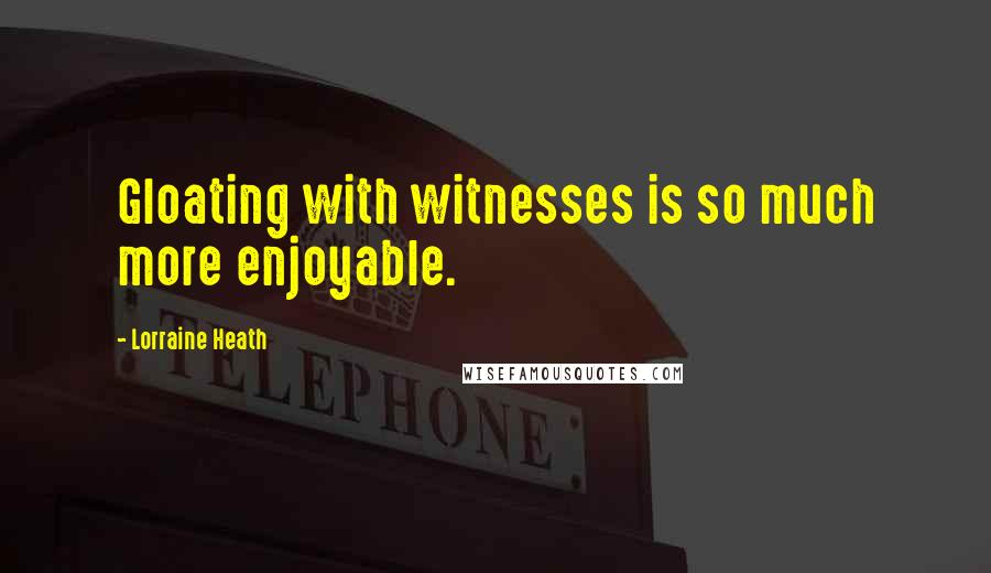 Lorraine Heath Quotes: Gloating with witnesses is so much more enjoyable.