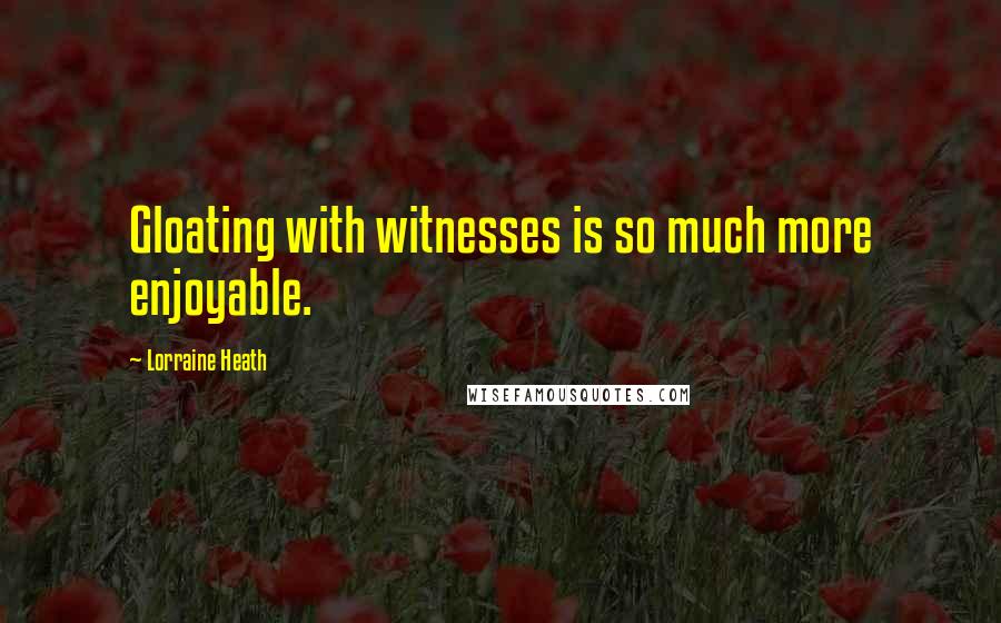 Lorraine Heath Quotes: Gloating with witnesses is so much more enjoyable.