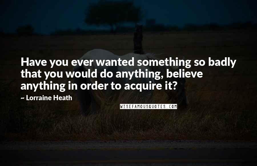 Lorraine Heath Quotes: Have you ever wanted something so badly that you would do anything, believe anything in order to acquire it?