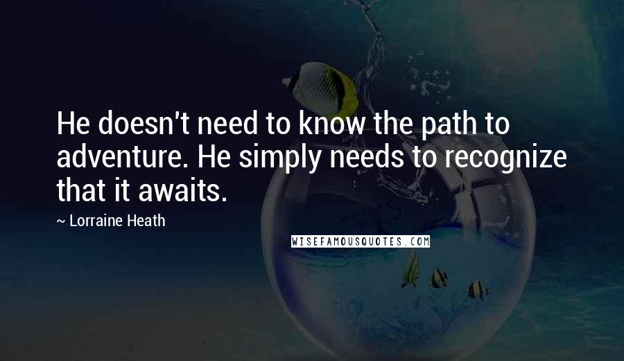 Lorraine Heath Quotes: He doesn't need to know the path to adventure. He simply needs to recognize that it awaits.