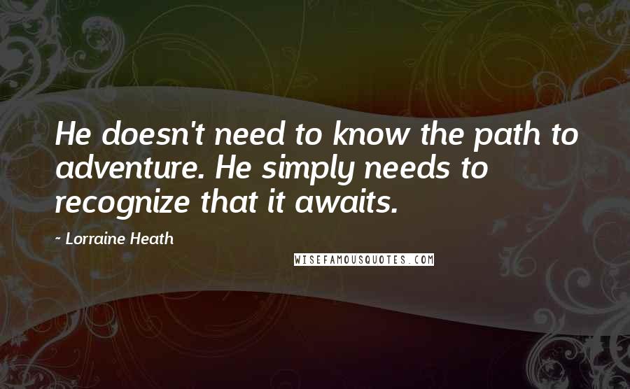 Lorraine Heath Quotes: He doesn't need to know the path to adventure. He simply needs to recognize that it awaits.