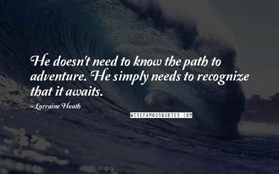 Lorraine Heath Quotes: He doesn't need to know the path to adventure. He simply needs to recognize that it awaits.