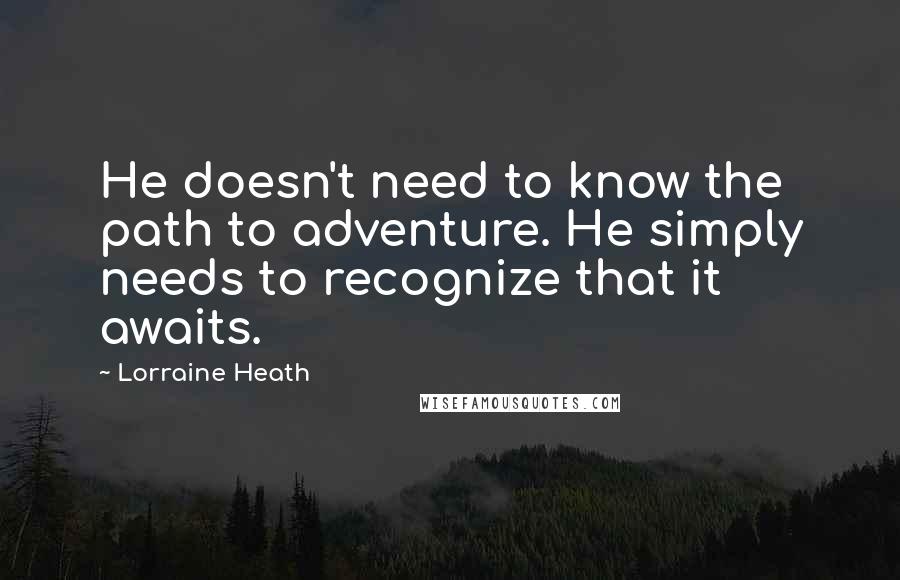 Lorraine Heath Quotes: He doesn't need to know the path to adventure. He simply needs to recognize that it awaits.