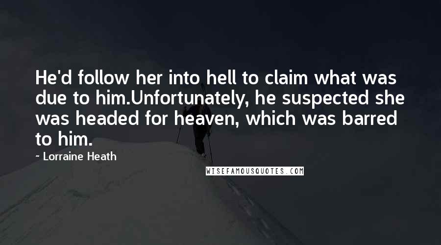 Lorraine Heath Quotes: He'd follow her into hell to claim what was due to him.Unfortunately, he suspected she was headed for heaven, which was barred to him.