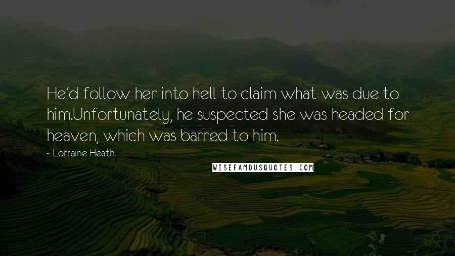 Lorraine Heath Quotes: He'd follow her into hell to claim what was due to him.Unfortunately, he suspected she was headed for heaven, which was barred to him.