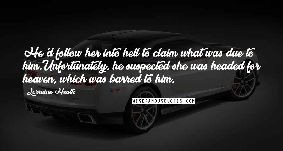 Lorraine Heath Quotes: He'd follow her into hell to claim what was due to him.Unfortunately, he suspected she was headed for heaven, which was barred to him.