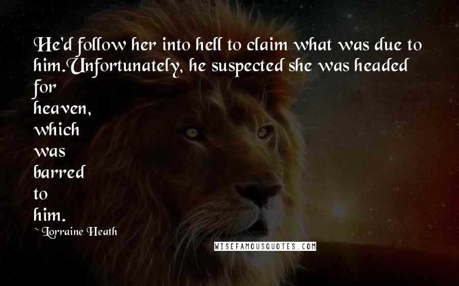 Lorraine Heath Quotes: He'd follow her into hell to claim what was due to him.Unfortunately, he suspected she was headed for heaven, which was barred to him.