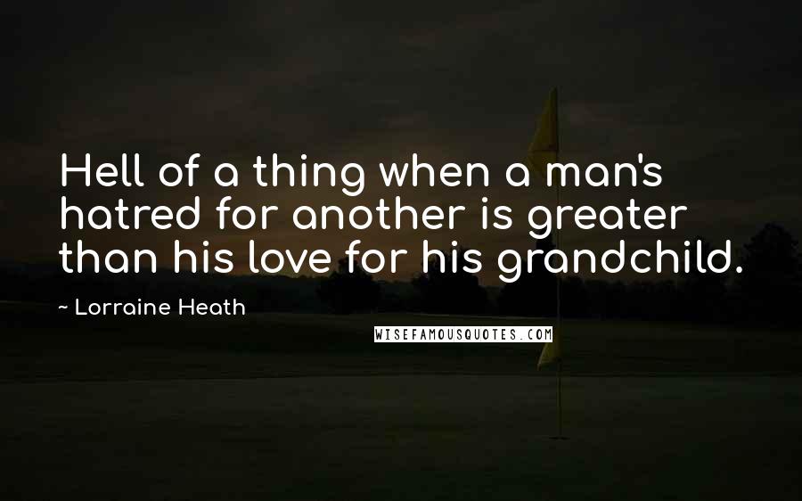 Lorraine Heath Quotes: Hell of a thing when a man's hatred for another is greater than his love for his grandchild.