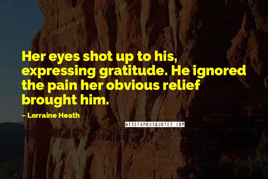 Lorraine Heath Quotes: Her eyes shot up to his, expressing gratitude. He ignored the pain her obvious relief brought him.