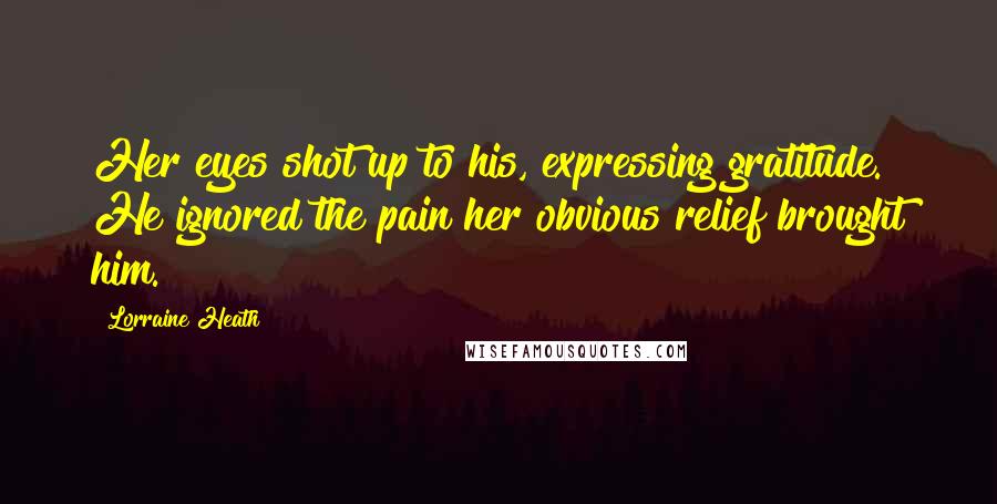 Lorraine Heath Quotes: Her eyes shot up to his, expressing gratitude. He ignored the pain her obvious relief brought him.