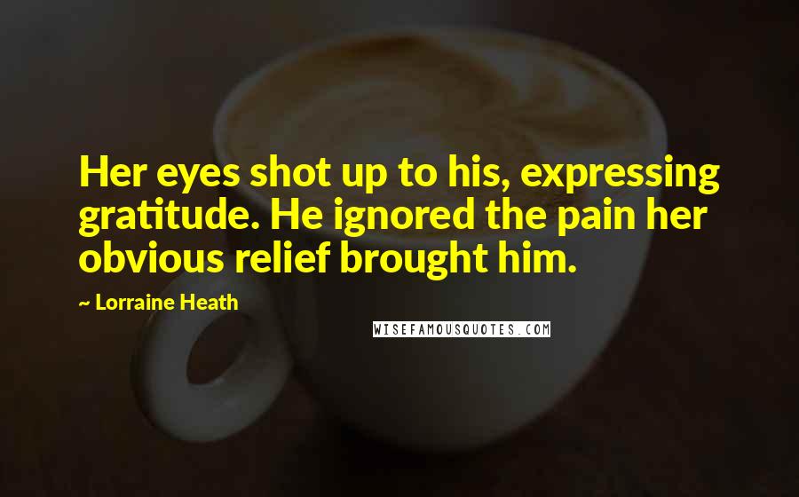 Lorraine Heath Quotes: Her eyes shot up to his, expressing gratitude. He ignored the pain her obvious relief brought him.