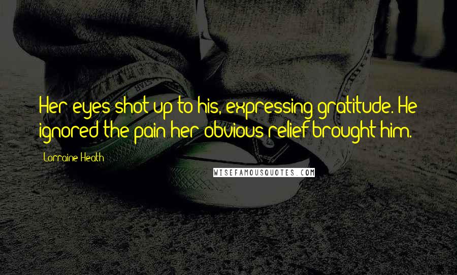 Lorraine Heath Quotes: Her eyes shot up to his, expressing gratitude. He ignored the pain her obvious relief brought him.